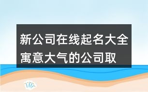 新公司在線起名大全,寓意大氣的公司取名366個(gè)