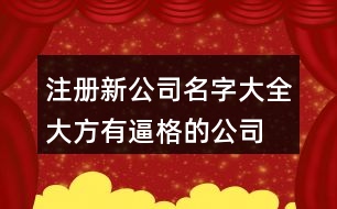 注冊新公司名字大全,大方有逼格的公司名稱386個