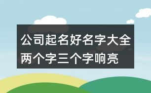 公司起名好名字大全,兩個(gè)字,三個(gè)字響亮公司的名字390個(gè)