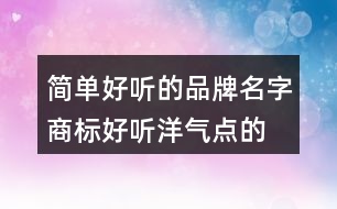 簡(jiǎn)單好聽的品牌名字,商標(biāo)好聽洋氣點(diǎn)的名字大全458個(gè)