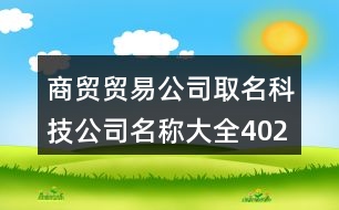 商貿(mào)貿(mào)易公司取名,科技公司名稱大全402個