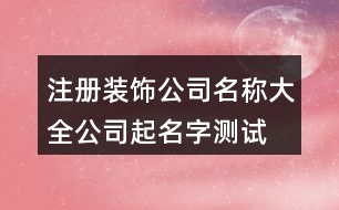 注冊(cè)裝飾公司名稱(chēng)大全,公司起名字測(cè)試吉祥407個(gè)