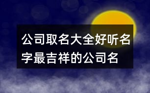 公司取名大全好聽名字,最吉祥的公司名字大全373個(gè)