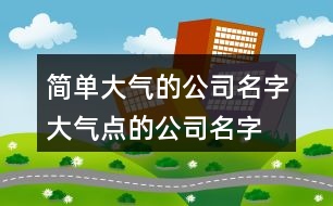 簡單大氣的公司名字,大氣點的公司名字大全390個