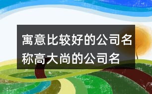 寓意比較好的公司名稱,高大尚的公司名字大全442個(gè)