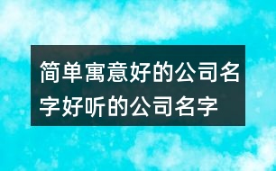 簡(jiǎn)單寓意好的公司名字,好聽(tīng)的公司名字大全100個(gè)395個(gè)