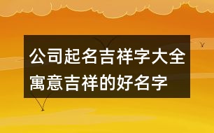 公司起名吉祥字大全,寓意吉祥的好名字大全447個(gè)