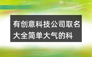 有創(chuàng)意科技公司取名大全,簡單大氣的科技企業(yè)名稱436個(gè)