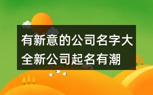 有新意的公司名字大全,新公司起名有潮流有特色462個(gè)