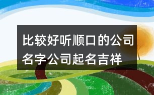 比較好聽順口的公司名字,公司起名吉祥字集合421個(gè)