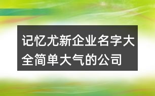 記憶尤新企業(yè)名字大全,簡(jiǎn)單大氣的公司名稱大全397個(gè)