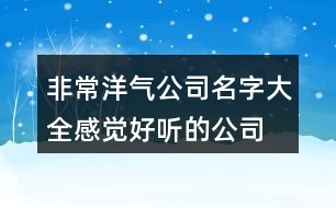 非常洋氣公司名字大全,感覺好聽的公司名字大全集462個(gè)