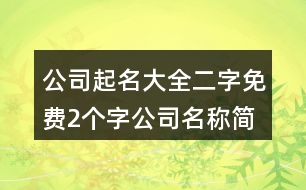 公司起名大全二字免費(fèi),2個(gè)字公司名稱簡(jiǎn)單大氣458個(gè)