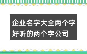 企業(yè)名字大全兩個(gè)字,好聽的兩個(gè)字公司名字426個(gè)