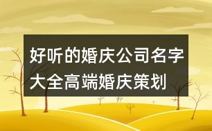 好聽(tīng)的婚慶公司名字大全,高端婚慶策劃公司名稱(chēng)389個(gè)