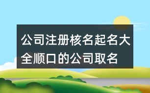 公司注冊(cè)核名起名大全,順口的公司取名大全395個(gè)