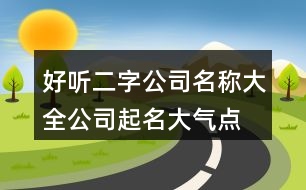 好聽二字公司名稱大全,公司起名大氣點(diǎn)的名字462個(gè)