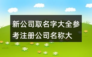 新公司取名字大全參考,注冊公司名稱大全391個