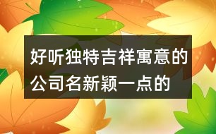 好聽獨(dú)特吉祥寓意的公司名,新穎一點(diǎn)的公司名字大全376個(gè)