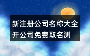 新注冊(cè)公司名稱大全,開公司免費(fèi)取名測試打分397個(gè)