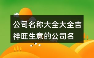 公司名稱大全大全,吉祥旺生意的公司名字421個