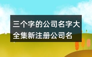 三個(gè)字的公司名字大全集,新注冊(cè)公司名稱(chēng)大全414個(gè)