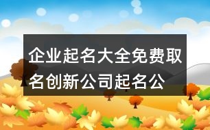 企業(yè)起名大全免費(fèi)取名,創(chuàng)新公司起名公司名稱414個(gè)