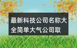 最新科技公司名稱大全,簡單大氣公司取名大全446個