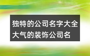 獨(dú)特的公司名字大全,大氣的裝飾公司名字436個(gè)