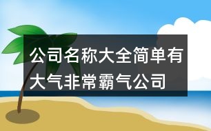 公司名稱大全簡單有大氣,非常霸氣公司名字大全集422個