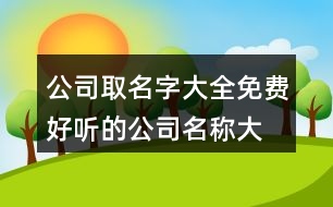 公司取名字大全免費(fèi),好聽的公司名稱大全集457個(gè)