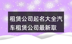 租賃公司起名大全,汽車租賃公司最新取名416個(gè)