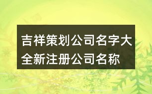 吉祥策劃公司名字大全,新注冊(cè)公司名稱(chēng)大全399個(gè)