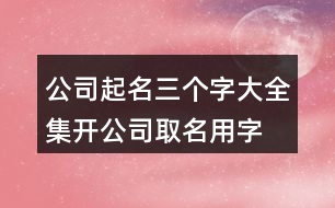 公司起名三個(gè)字大全集,開公司取名用字大全433個(gè)