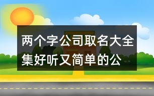 兩個(gè)字公司取名大全集,好聽(tīng)又簡(jiǎn)單的公司名字391個(gè)