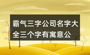 霸氣三字公司名字大全,三個字有寓意公司名字419個