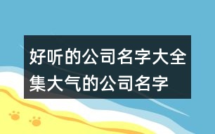 好聽的公司名字大全集,大氣的公司名字大全394個(gè)