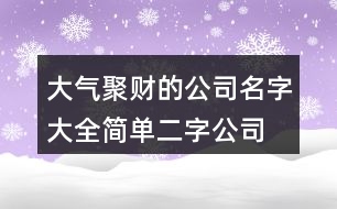 大氣聚財的公司名字大全,簡單二字公司名稱大全383個