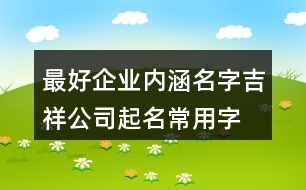 最好企業(yè)內(nèi)涵名字,吉祥公司起名常用字大全454個(gè)