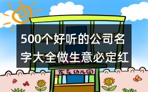 500個(gè)好聽(tīng)的公司名字大全,做生意必定紅火的名字421個(gè)