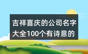 吉祥喜慶的公司名字大全,100個(gè)有詩(shī)意的公司好名字431個(gè)