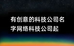 有創(chuàng)意的科技公司名字,網(wǎng)絡(luò)科技公司起名大全參考391個