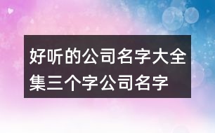 好聽的公司名字大全集,三個字公司名字大全必過387個