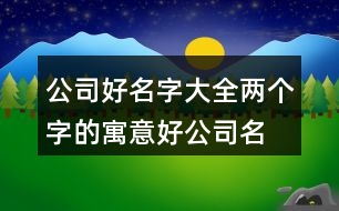 公司好名字大全,兩個字的寓意好公司名稱382個