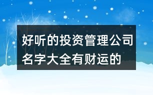 好聽的投資管理公司名字大全,有財(cái)運(yùn)的融資租賃公司名稱390個(gè)