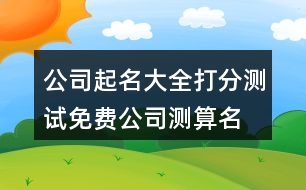 公司起名大全打分測(cè)試,免費(fèi)公司測(cè)算名字大全374個(gè)