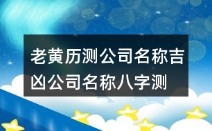 老黃歷測(cè)公司名稱吉兇,公司名稱八字測(cè)試大全免費(fèi)399個(gè)