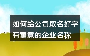 如何給公司取名好字,有寓意的企業(yè)名稱大全434個