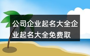 公司企業(yè)起名大全,企業(yè)起名大全免費取名387個