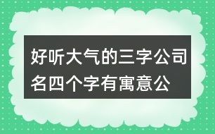 好聽大氣的三字公司名,四個(gè)字有寓意公司名字大全389個(gè)